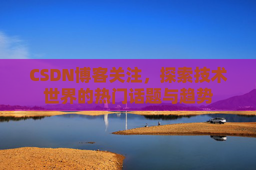 CSDN博客关注，探索技术世界的热门话题与趋势